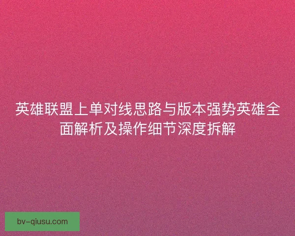 英雄联盟上单对线思路与版本强势英雄全面解析及操作细节深度拆解