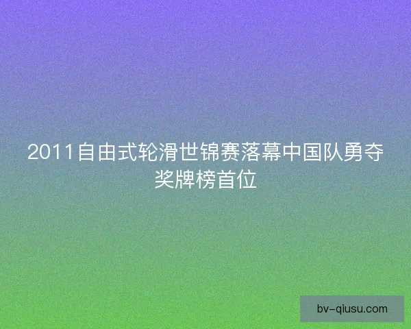2011自由式轮滑世锦赛落幕中国队勇夺奖牌榜首位