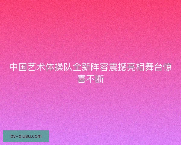 中国艺术体操队全新阵容震撼亮相舞台惊喜不断