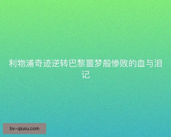 利物浦奇迹逆转巴黎噩梦般惨败的血与泪记
