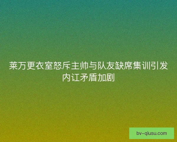 莱万更衣室怒斥主帅与队友缺席集训引发内讧矛盾加剧